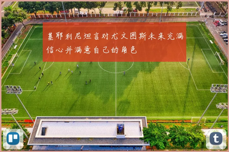 基耶利尼坦言对尤文图斯未来充满信心并满意自己的角色