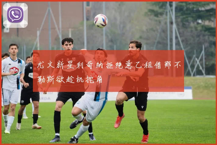 尤文新星利奇纳拒绝意乙租借那不勒斯欲趁机挖角