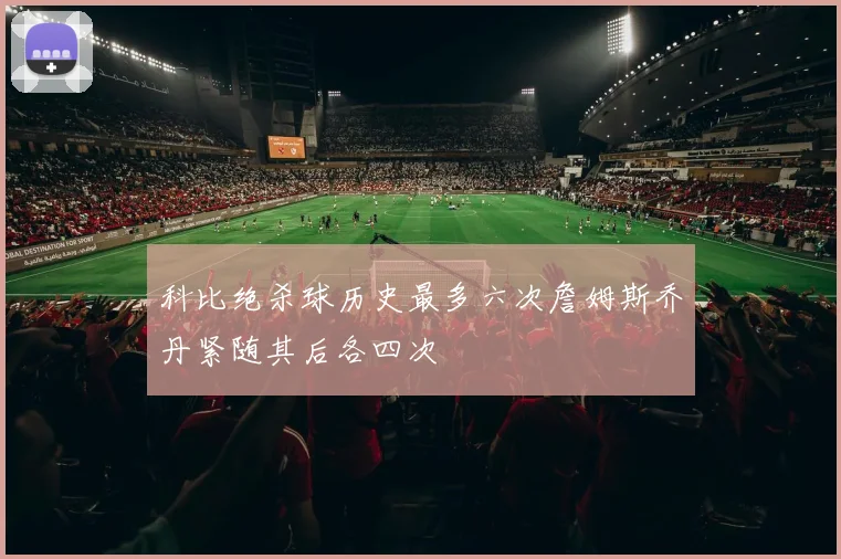 科比绝杀球历史最多六次詹姆斯乔丹紧随其后各四次
