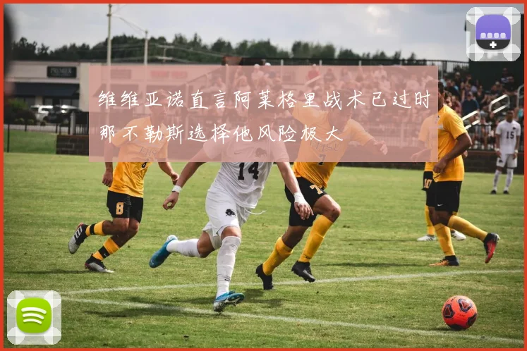 维维亚诺直言阿莱格里战术已过时那不勒斯选择他风险极大